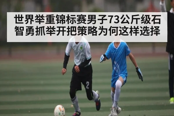 世界举重锦标赛男子73公斤级石智勇抓举开把策略为何这样选择