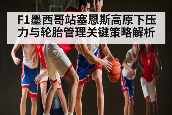 F1墨西哥站塞恩斯高原下压力与轮胎管理关键策略解析