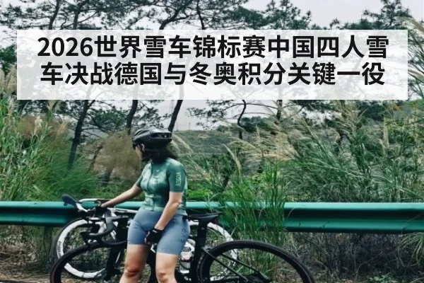 2026世界雪车锦标赛中国四人雪车决战德国与冬奥积分关键一役